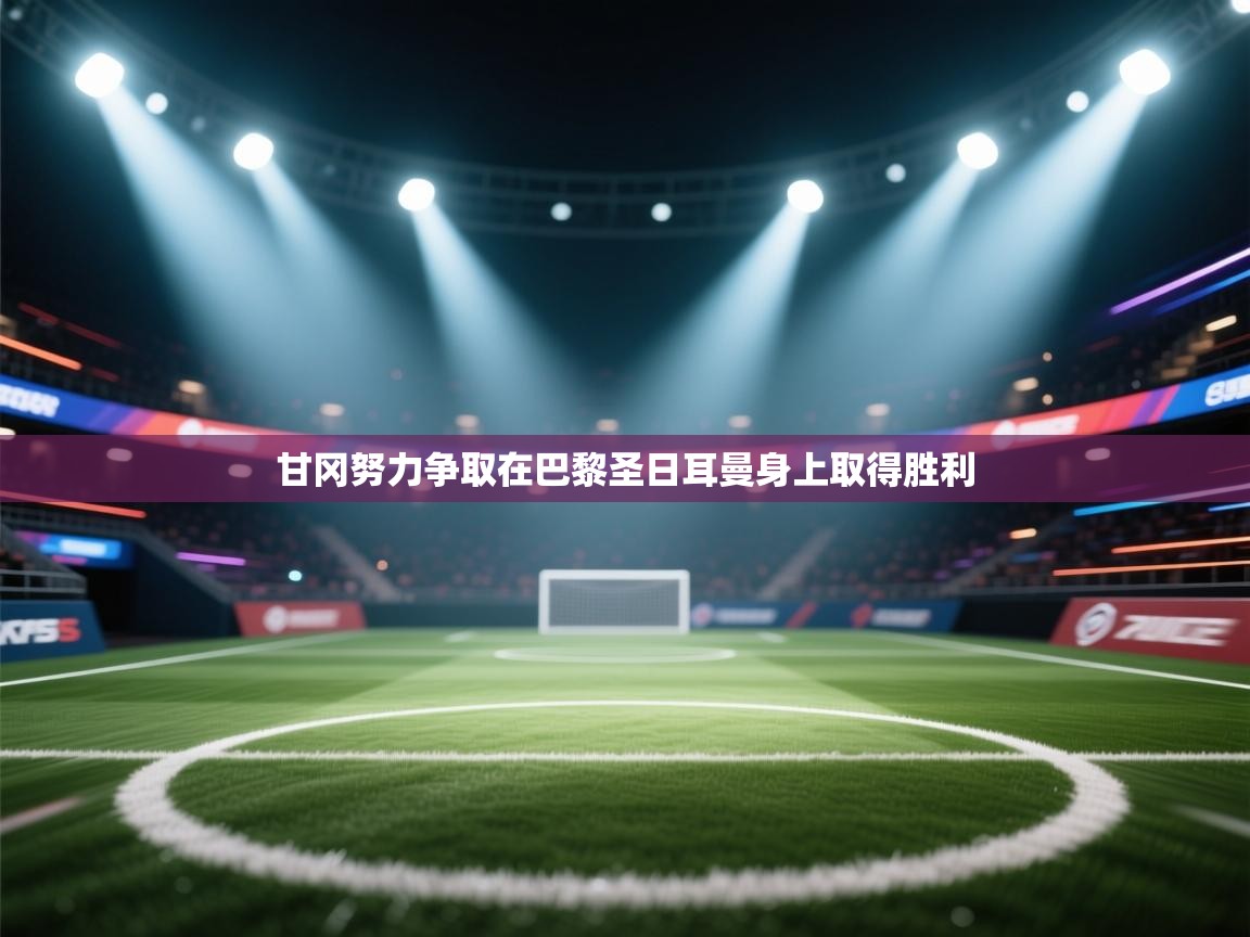 甘冈努力争取在巴黎圣日耳曼身上取得胜利  第1张